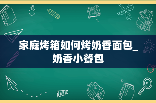 家庭烤箱如何烤奶香面包_奶香小餐包