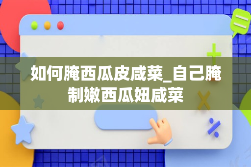 如何腌西瓜皮咸菜_自己腌制嫩西瓜妞咸菜