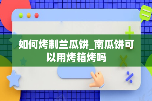 如何烤制兰瓜饼_南瓜饼可以用烤箱烤吗