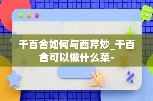 干百合如何与西芹炒_干百合可以做什么菜-