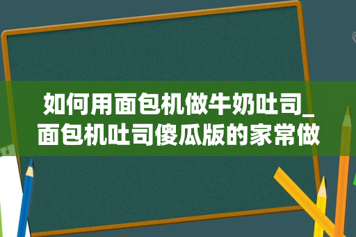 如何用面包机做牛奶吐司_面包机吐司傻瓜版的家常做法大全怎么做好