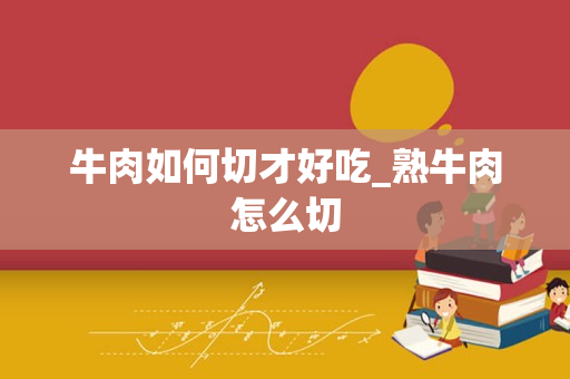 牛肉如何切才好吃_熟牛肉怎么切