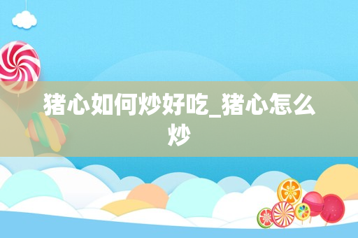 猪心如何炒好吃_猪心怎么炒