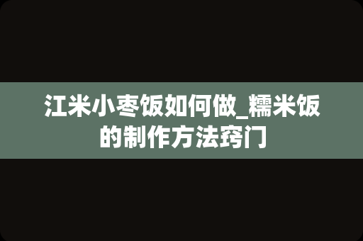 江米小枣饭如何做_糯米饭的制作方法窍门