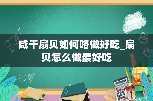 咸干扇贝如何咯做好吃_扇贝怎么做最好吃