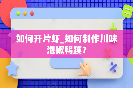 如何开片虾_如何制作川味泡椒鸭蹼？