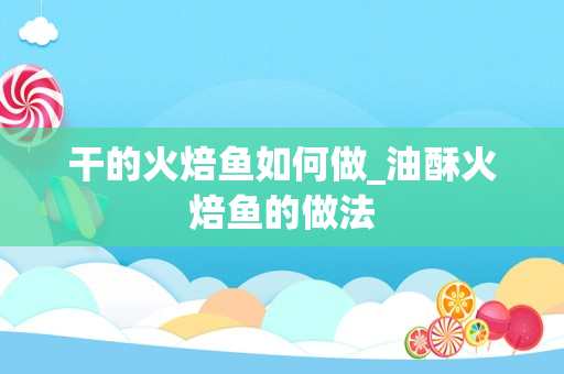 干的火焙鱼如何做_油酥火焙鱼的做法