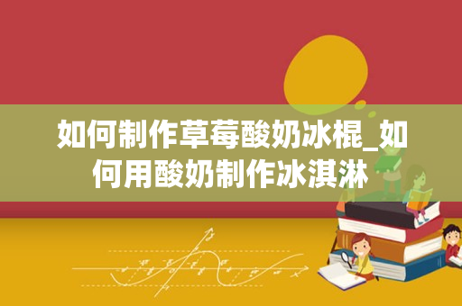 如何制作草莓酸奶冰棍_如何用酸奶制作冰淇淋