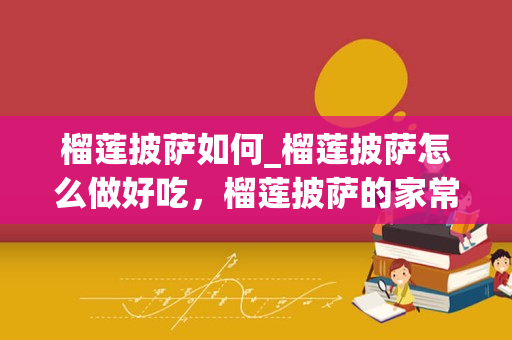 榴莲披萨如何_榴莲披萨怎么做好吃，榴莲披萨的家常做法