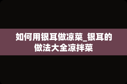 如何用银耳做凉菜_银耳的做法大全凉拌菜
