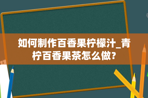 如何制作百香果柠檬汁_青柠百香果茶怎么做？