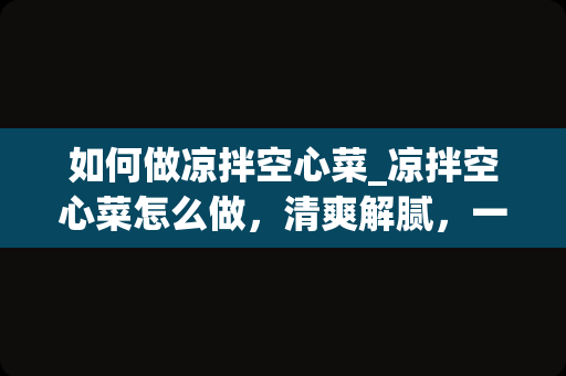 如何做凉拌空心菜_凉拌空心菜怎么做，清爽解腻，一家人都赞不绝口呢？