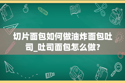 切片面包如何做油炸面包吐司_吐司面包怎么做？