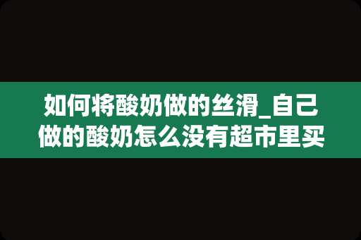 如何将酸奶做的丝滑_自己做的酸奶怎么没有超市里买的滑