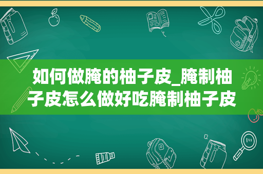 如何做腌的柚子皮_腌制柚子皮怎么做好吃腌制柚子皮如何做好吃