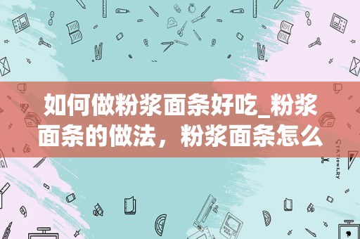 如何做粉浆面条好吃_粉浆面条的做法，粉浆面条怎么做好吃，粉浆面条的家常