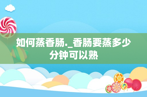 如何蒸香肠._香肠要蒸多少分钟可以熟