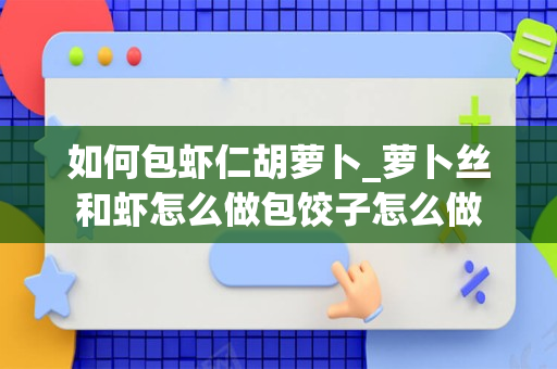 如何包虾仁胡萝卜_萝卜丝和虾怎么做包饺子怎么做