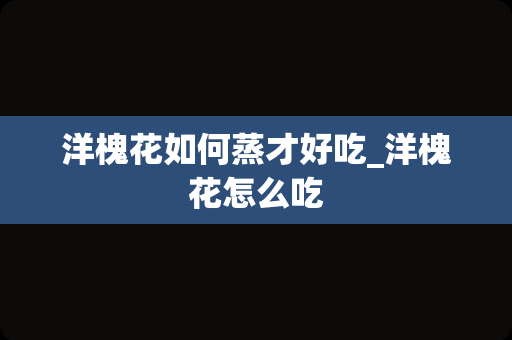 洋槐花如何蒸才好吃_洋槐花怎么吃