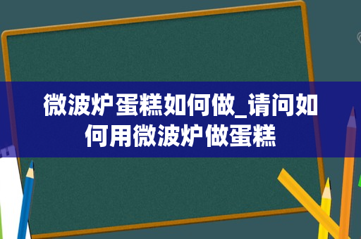 微波炉蛋糕如何做_请问如何用微波炉做蛋糕