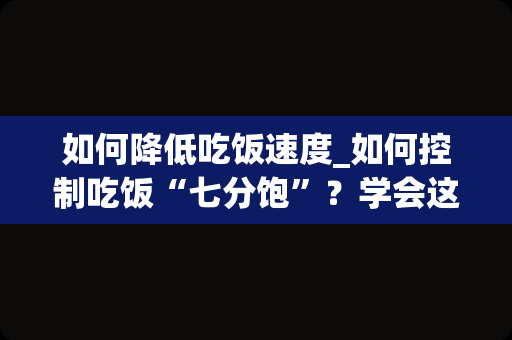 如何降低吃饭速度_如何控制吃饭“七分饱”？学会这7个小妙招，健康或“不请自来”