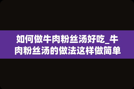 如何做牛肉粉丝汤好吃_牛肉粉丝汤的做法这样做简单又好吃美味滋补