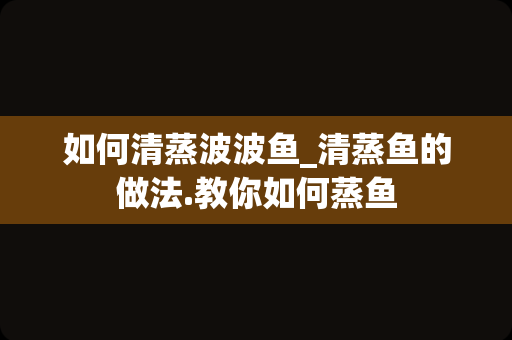 如何清蒸波波鱼_清蒸鱼的做法.教你如何蒸鱼