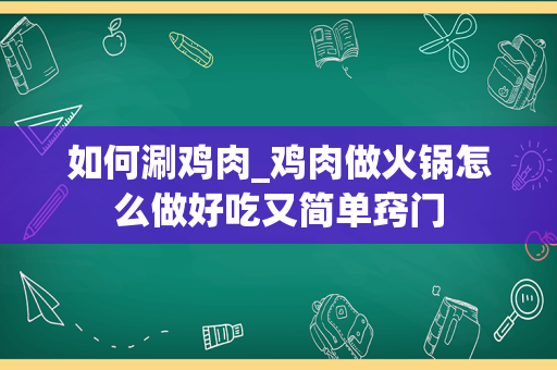如何涮鸡肉_鸡肉做火锅怎么做好吃又简单窍门