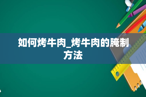 如何烤牛肉_烤牛肉的腌制方法