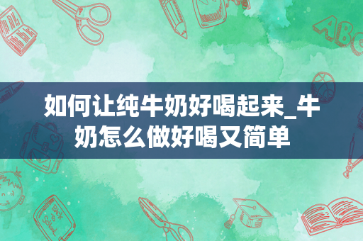 如何让纯牛奶好喝起来_牛奶怎么做好喝又简单