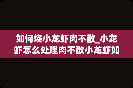 如何烧小龙虾肉不散_小龙虾怎么处理肉不散小龙虾如何处理肉不散
