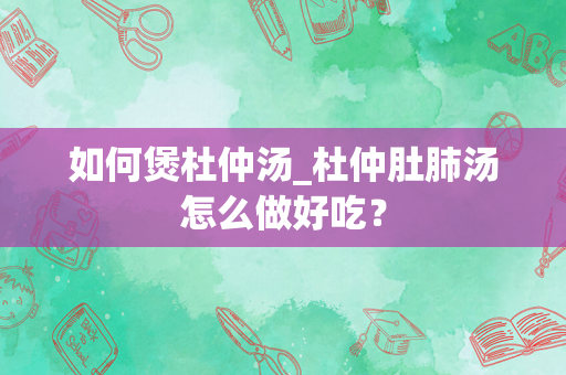 如何煲杜仲汤_杜仲肚肺汤怎么做好吃？