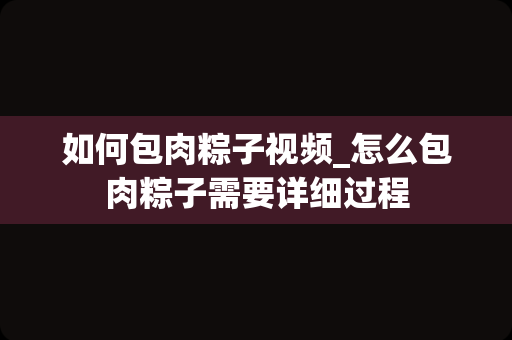 如何包肉粽子视频_怎么包肉粽子需要详细过程