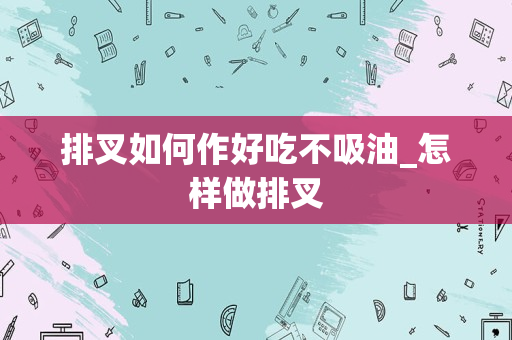排叉如何作好吃不吸油_怎样做排叉