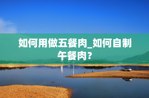 如何用做五餐肉_如何自制午餐肉？