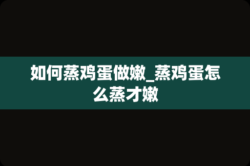 如何蒸鸡蛋做嫩_蒸鸡蛋怎么蒸才嫩