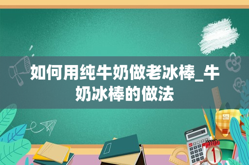 如何用纯牛奶做老冰棒_牛奶冰棒的做法
