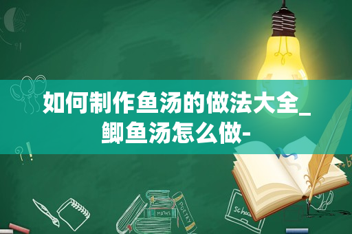 如何制作鱼汤的做法大全_鲫鱼汤怎么做-