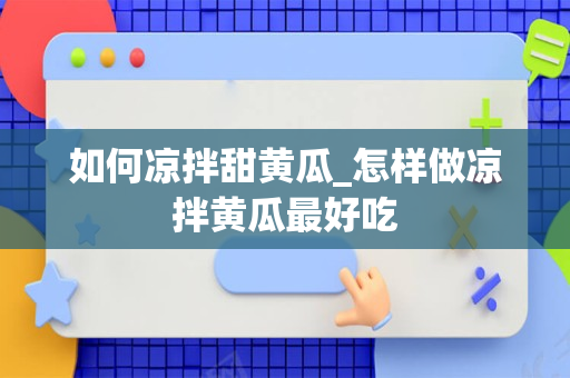 如何凉拌甜黄瓜_怎样做凉拌黄瓜最好吃
