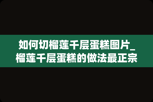 如何切榴莲千层蛋糕图片_榴莲千层蛋糕的做法最正宗做法榴莲千层蛋糕的做法