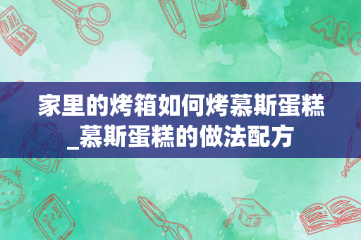 家里的烤箱如何烤慕斯蛋糕_慕斯蛋糕的做法配方