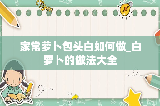 家常萝卜包头白如何做_白萝卜的做法大全
