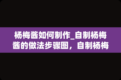 杨梅酱如何制作_自制杨梅酱的做法步骤图，自制杨梅酱怎么做好吃