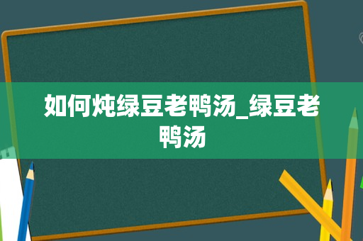 如何炖绿豆老鸭汤_绿豆老鸭汤