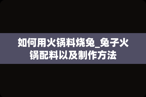 如何用火锅料烧兔_兔子火锅配料以及制作方法