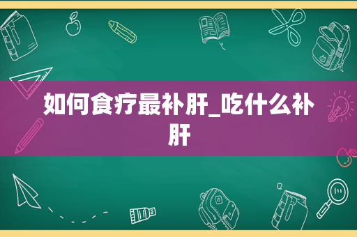 如何食疗最补肝_吃什么补肝