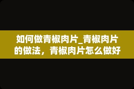 如何做青椒肉片_青椒肉片的做法，青椒肉片怎么做好吃，港式料理