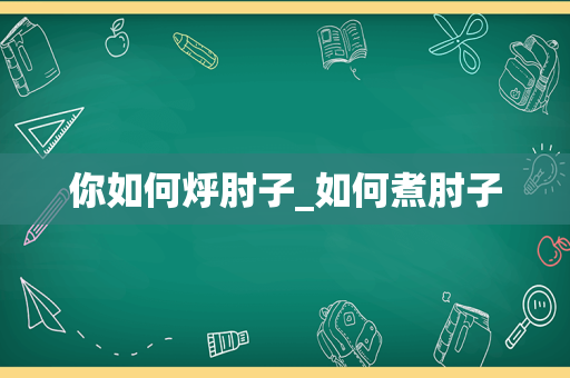 你如何烀肘子_如何煮肘子