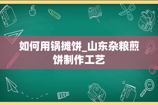 如何用锅摊饼_山东杂粮煎饼制作工艺