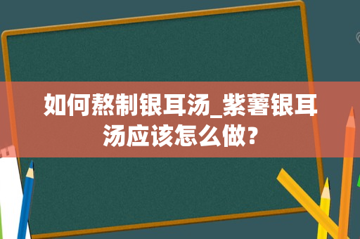 如何熬制银耳汤_紫薯银耳汤应该怎么做？